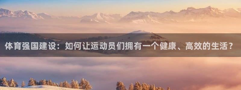 海南米兰体育官网下载：体育强国建设：如何让运动员们拥有一个健