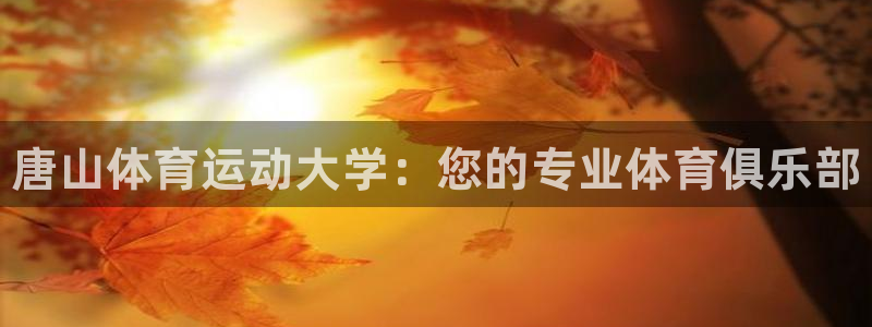 米兰体育官网下载平台注册流程视频：唐山体育运动大学：