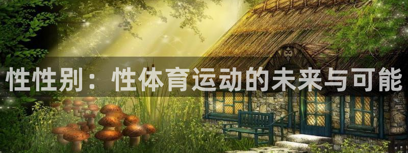 米兰体育官网下载是干嘛的公司：性性别：性体育运动的未来与可能