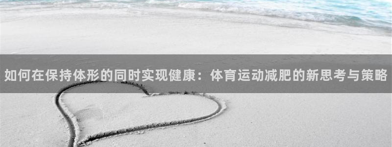 米兰体育官方平台体育：如何在保持体形的同时实现健康：