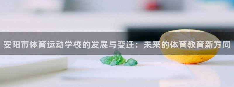 米兰体育官方正版app开户：安阳市体育运动学校的发展与变迁：