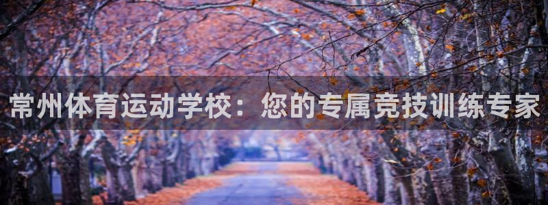 米兰体育官网下载平台假的吗是真的吗吗：常州体育运动学校：您的