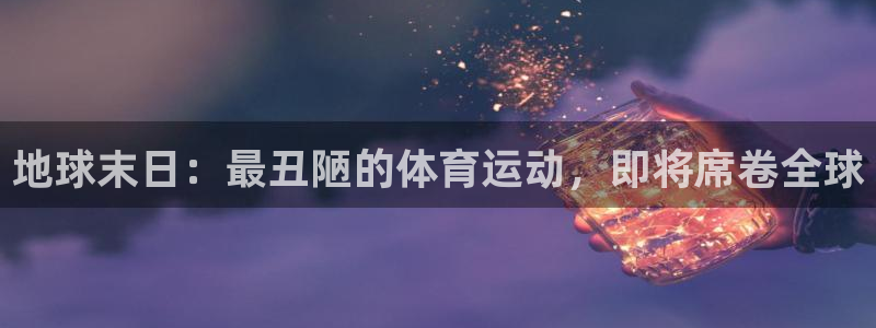 米兰体育官网下载招商电话：地球末日：最丑陋的体育运动，即将席