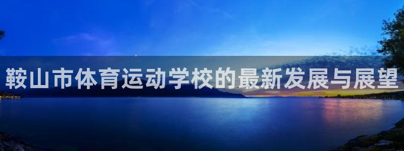 米兰体育官网下载平台注册要钱吗安全吗：鞍山市体育运动学校的最