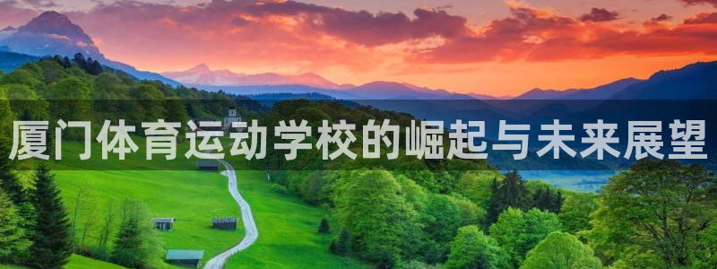 米兰体育官网下载招商电话号码查询：厦门体育运动学校的崛起与未
